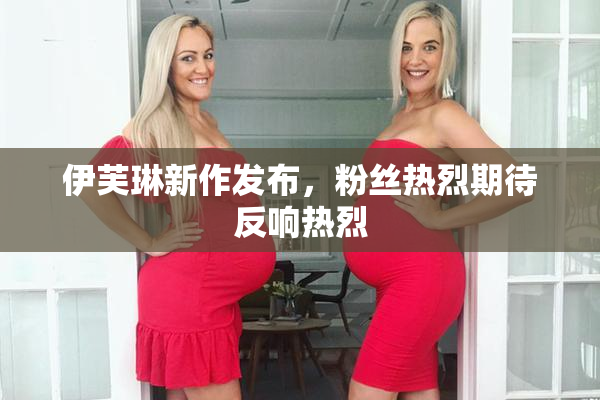 伊芙琳新作发布，粉丝热烈期待反响热烈