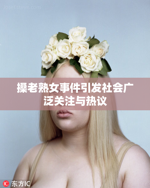 搡老熟女事件引发社会广泛关注与热议