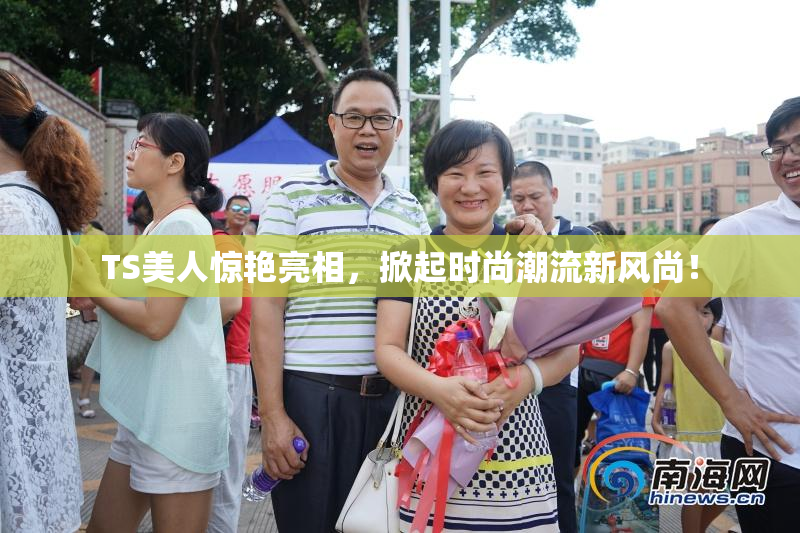TS美人惊艳亮相，掀起时尚潮流新风尚！
