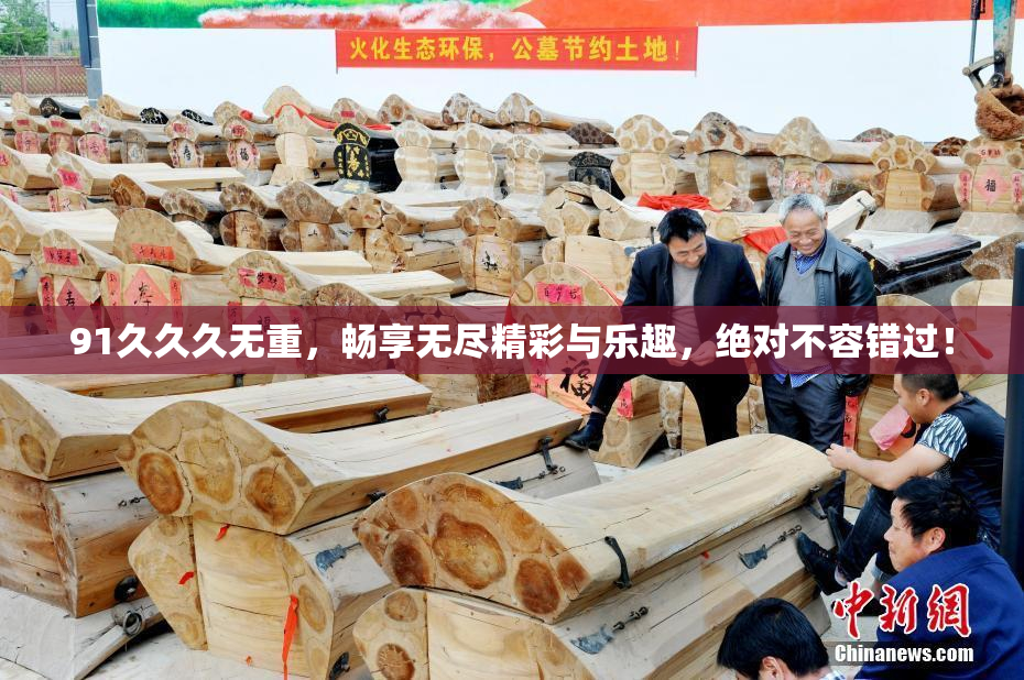 91久久久无重，畅享无尽精彩与乐趣，绝对不容错过！