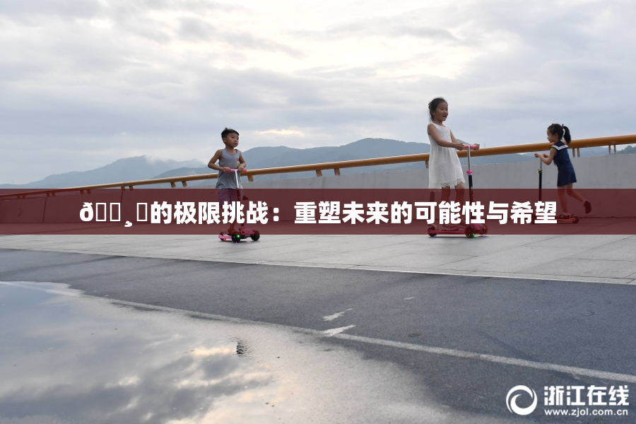 🌸‌的极限挑战：重塑未来的可能性与希望