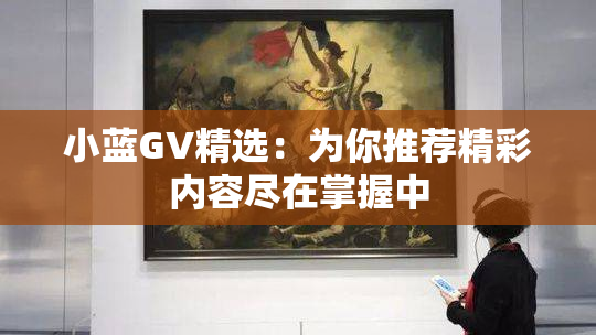 小蓝GV精选：为你推荐精彩内容尽在掌握中
