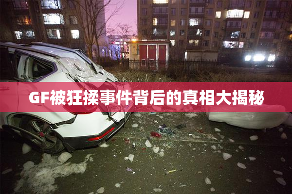 GF被狂揉事件背后的真相大揭秘