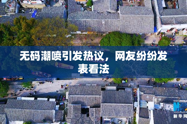 无码潮喷引发热议，网友纷纷发表看法
