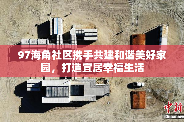 97海角社区携手共建和谐美好家园，打造宜居幸福生活