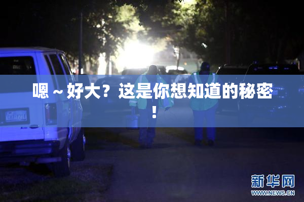 嗯～好大？这是你想知道的秘密！