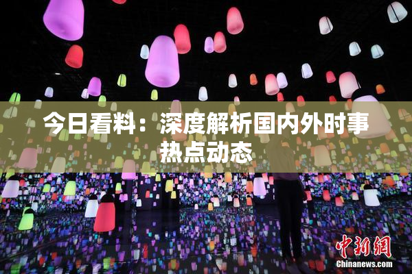 今日看料：深度解析国内外时事热点动态