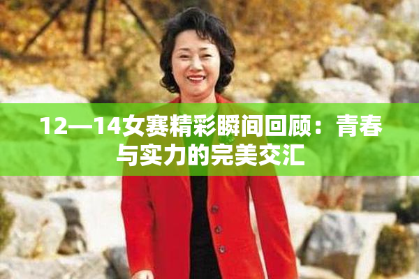 12—14女赛精彩瞬间回顾：青春与实力的完美交汇