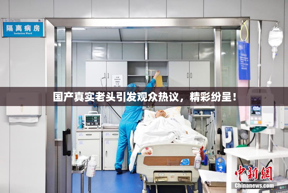 国产真实老头引发观众热议，精彩纷呈！