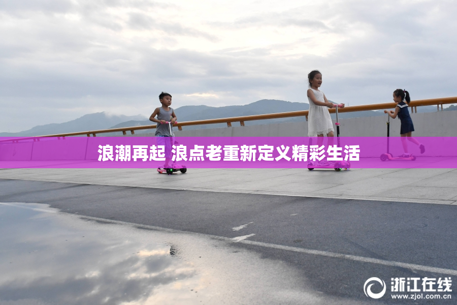 浪潮再起 浪点老重新定义精彩生活