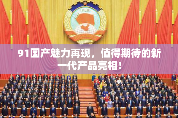 91国产魅力再现，值得期待的新一代产品亮相！