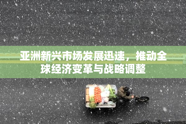亚洲新兴市场发展迅速，推动全球经济变革与战略调整