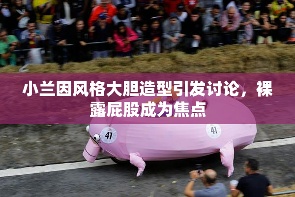 小兰因风格大胆造型引发讨论，裸露屁股成为焦点