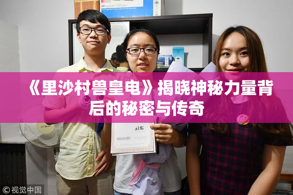 《里沙村兽皇电》揭晓神秘力量背后的秘密与传奇