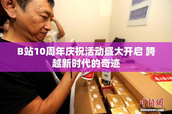 B站10周年庆祝活动盛大开启 跨越新时代的奇迹