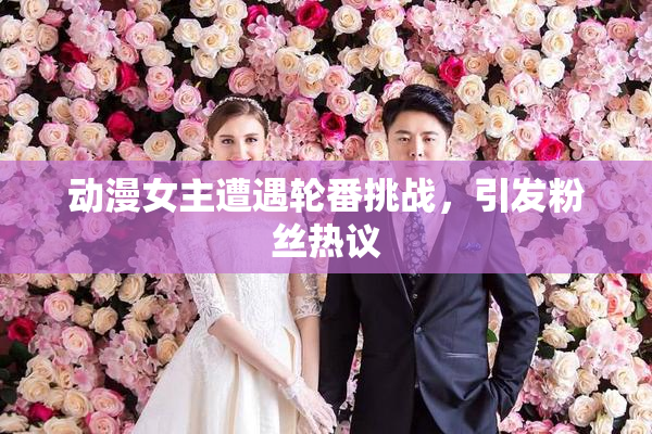 动漫女主遭遇轮番挑战，引发粉丝热议