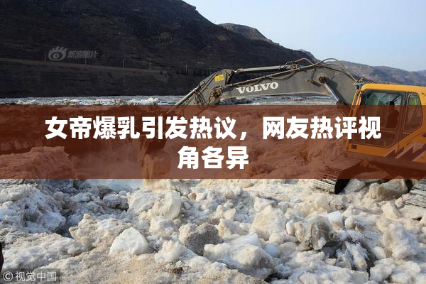 女帝爆乳引发热议，网友热评视角各异