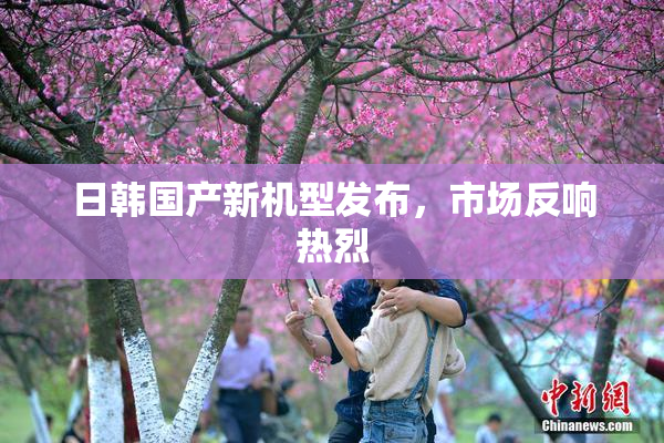 日韩国产新机型发布，市场反响热烈