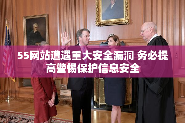 55网站遭遇重大安全漏洞 务必提高警惕保护信息安全