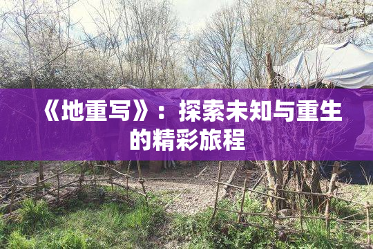 《地重写》：探索未知与重生的精彩旅程