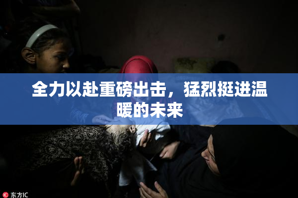 全力以赴重磅出击，猛烈挺进温暖的未来