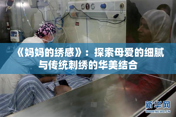 《妈妈的绣感》：探索母爱的细腻与传统刺绣的华美结合
