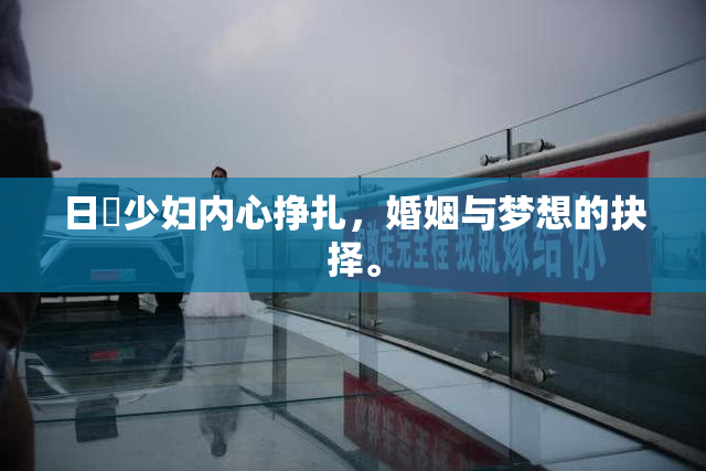 日夲少妇内心挣扎，婚姻与梦想的抉择。
