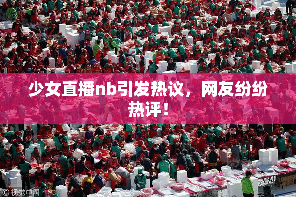 少女直播nb引发热议，网友纷纷热评！