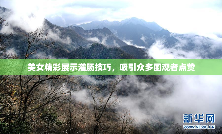 美女精彩展示灌肠技巧，吸引众多围观者点赞