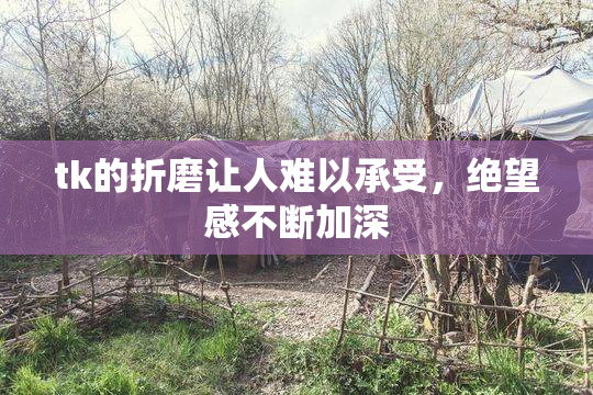tk的折磨让人难以承受，绝望感不断加深