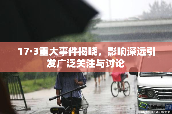 17·3重大事件揭晓，影响深远引发广泛关注与讨论
