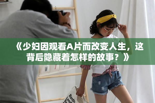 《少妇因观看A片而改变人生，这背后隐藏着怎样的故事？》