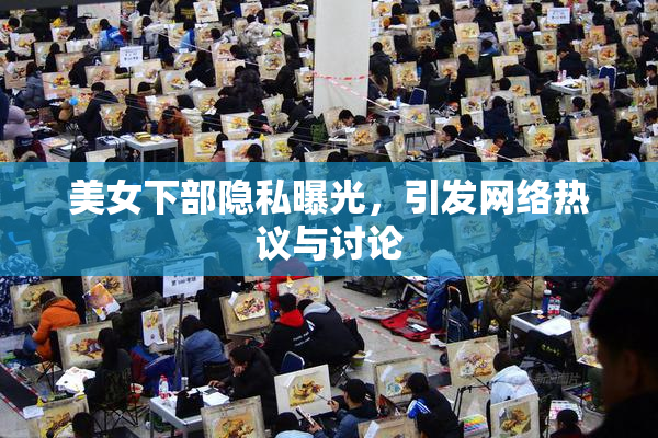 美女下部隐私曝光，引发网络热议与讨论