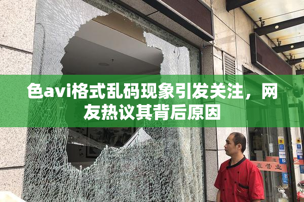 色avi格式乱码现象引发关注，网友热议其背后原因