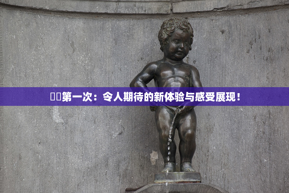 妺妺第一次：令人期待的新体验与感受展现！