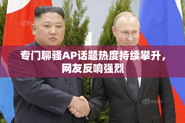 专门聊骚AP话题热度持续攀升，网友反响强烈