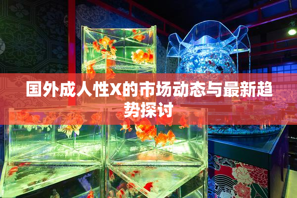 国外成人性X的市场动态与最新趋势探讨