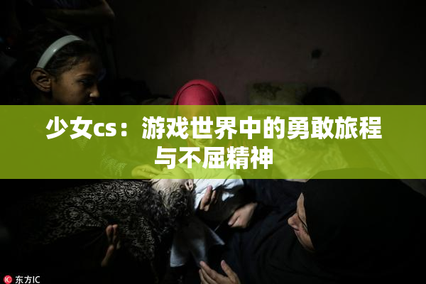 少女cs：游戏世界中的勇敢旅程与不屈精神