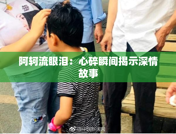 阿轲流眼泪：心碎瞬间揭示深情故事