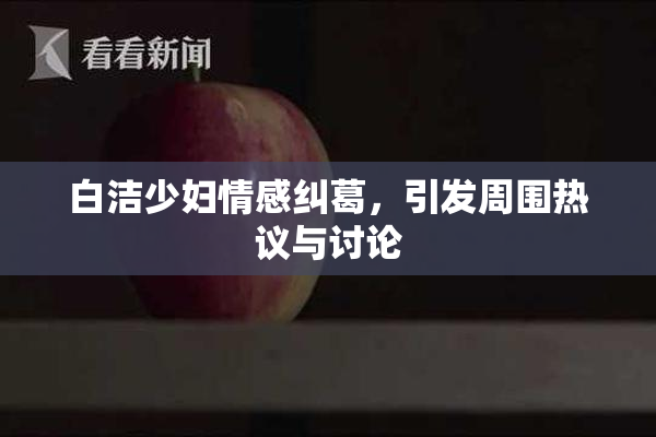 白洁少妇情感纠葛，引发周围热议与讨论