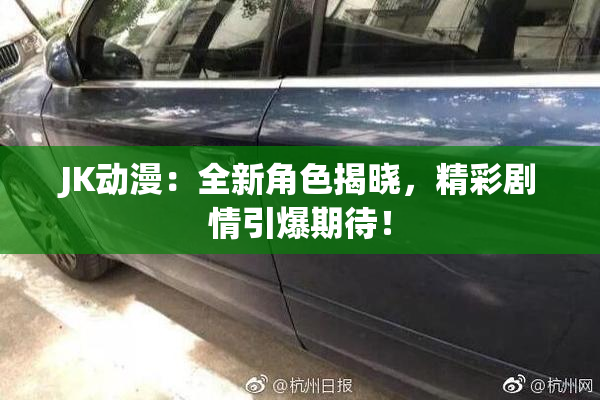JK动漫：全新角色揭晓，精彩剧情引爆期待！