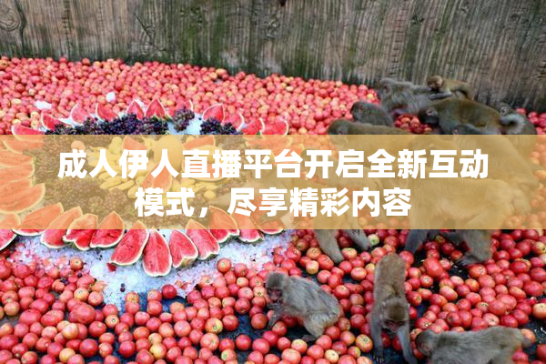 成人伊人直播平台开启全新互动模式，尽享精彩内容