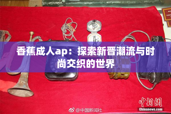 香蕉成人ap：探索新晋潮流与时尚交织的世界