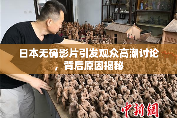 日本无码影片引发观众高潮讨论，背后原因揭秘