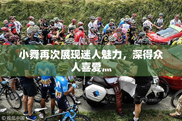 小舞再次展现迷人魅力，深得众人喜爱灬