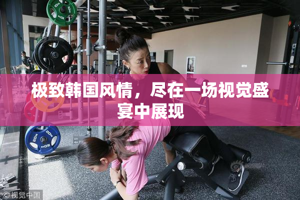 极致韩国风情，尽在一场视觉盛宴中展现