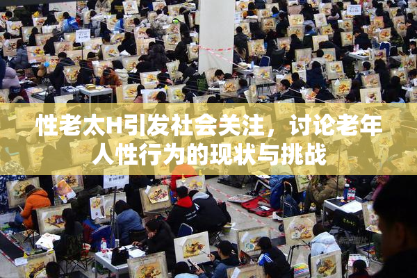 性老太H引发社会关注，讨论老年人性行为的现状与挑战