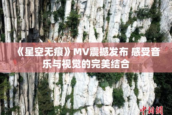 《星空无痕》MV震撼发布 感受音乐与视觉的完美结合