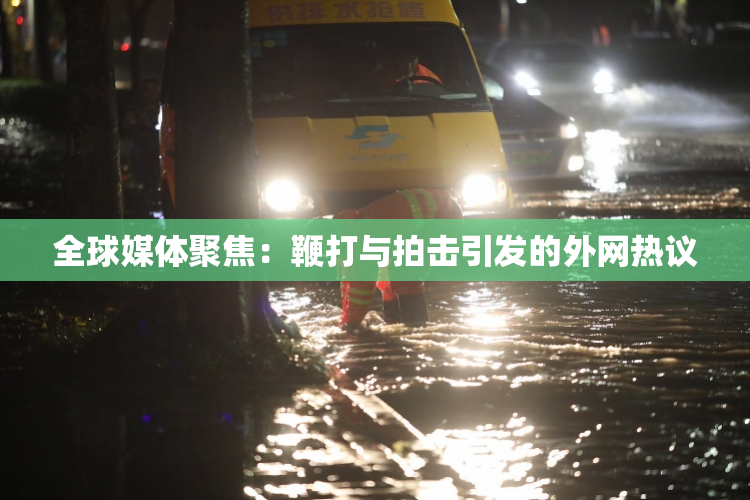 全球媒体聚焦：鞭打与拍击引发的外网热议