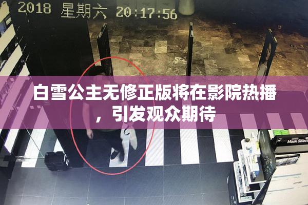 白雪公主无修正版将在影院热播，引发观众期待